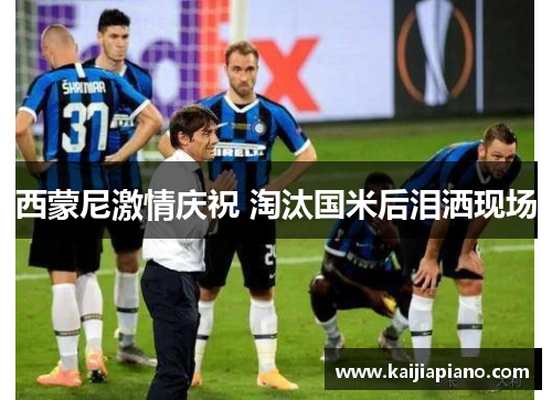 西蒙尼激情庆祝 淘汰国米后泪洒现场