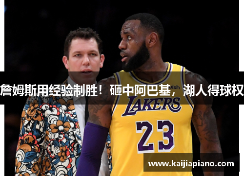 詹姆斯用经验制胜！砸中阿巴基，湖人得球权