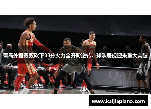 青岛外援双双砍下33分火力全开盼逆转，球队表现迎来重大突破
